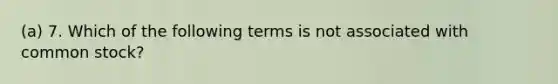 (a) 7. Which of the following terms is not associated with common stock?