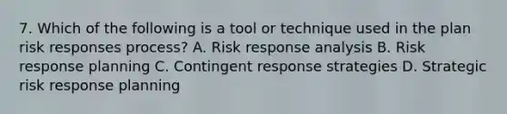 7. Which of the following is a tool or technique used in the plan risk responses process? A. Risk response analysis B. Risk response planning C. Contingent response strategies D. Strategic risk response planning