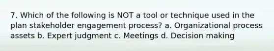 7. Which of the following is NOT a tool or technique used in the plan stakeholder engagement process? a. Organizational process assets b. Expert judgment c. Meetings d. Decision making