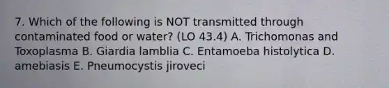 7. Which of the following is NOT transmitted through contaminated food or water? (LO 43.4) A. Trichomonas and Toxoplasma B. Giardia lamblia C. Entamoeba histolytica D. amebiasis E. Pneumocystis jiroveci