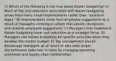 7) Which of the following is not true about Kaizen budgeting? A) Much of the cost reduction associated with Kaizen budgeting arises from many small improvements rather than "quantum leaps." B) Improvements come from employee suggestions as a result of managers creating a culture that values, recognizes, and rewards employee suggestions. C) Managers that implement Kaizen budgeting have cost reduction as a strategic focus. D) Managers use Kaizen budgeting for specific activities when they develop the master budget. E) Top management should discourage managers at all levels to also seek larger, discontinuous reduction in costs by changing operating processes and supply-chain relationships.