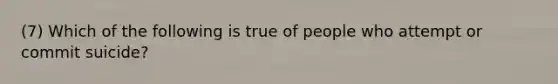 (7) Which of the following is true of people who attempt or commit suicide?