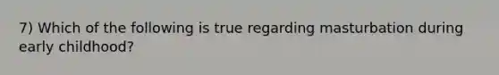 7) Which of the following is true regarding masturbation during early childhood?