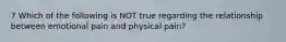 7 Which of the following is NOT true regarding the relationship between emotional pain and physical pain?