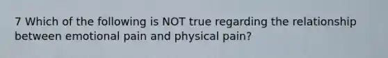 7 Which of the following is NOT true regarding the relationship between emotional pain and physical pain?