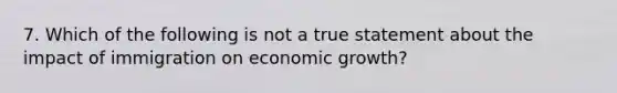 7. Which of the following is not a true statement about the impact of immigration on economic​ growth?