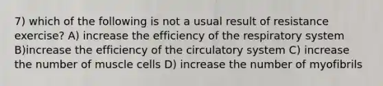 7) which of the following is not a usual result of resistance exercise? A) increase the efficiency of the respiratory system B)increase the efficiency of the circulatory system C) increase the number of muscle cells D) increase the number of myofibrils