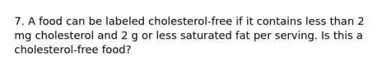 7. A food can be labeled cholesterol-free if it contains less than 2 mg cholesterol and 2 g or less saturated fat per serving. Is this a cholesterol-free food?