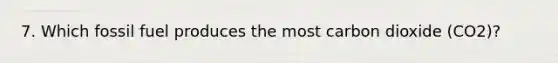 7. Which fossil fuel produces the most carbon dioxide (CO2)?