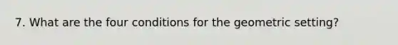 7. What are the four conditions for the geometric setting?