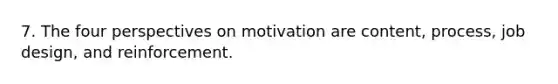 7. The four perspectives on motivation are content, process, job design, and reinforcement.