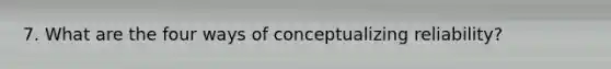 7. What are the four ways of conceptualizing reliability?