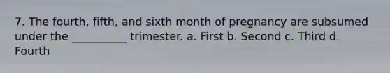 7. The fourth, fifth, and sixth month of pregnancy are subsumed under the __________ trimester. a. First b. Second c. Third d. Fourth