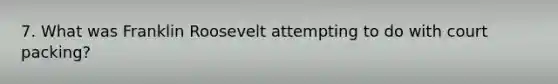 7. What was Franklin Roosevelt attempting to do with court packing?