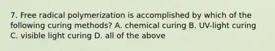 7. Free radical polymerization is accomplished by which of the following curing methods? A. chemical curing B. UV-light curing C. visible light curing D. all of the above