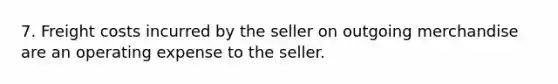 7. Freight costs incurred by the seller on outgoing merchandise are an operating expense to the seller.