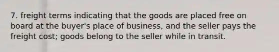 7. freight terms indicating that the goods are placed free on board at the buyer's place of business, and the seller pays the freight cost; goods belong to the seller while in transit.