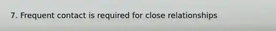 7. Frequent contact is required for close relationships