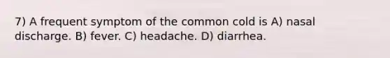 7) A frequent symptom of the common cold is A) nasal discharge. B) fever. C) headache. D) diarrhea.