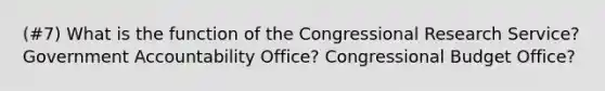 (#7) What is the function of the Congressional Research Service? Government Accountability Office? Congressional Budget Office?