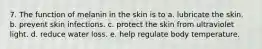 7. The function of melanin in the skin is to a. lubricate the skin. b. prevent skin infections. c. protect the skin from ultraviolet light. d. reduce water loss. e. help regulate body temperature.