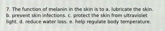 7. The function of melanin in the skin is to a. lubricate the skin. b. prevent skin infections. c. protect the skin from ultraviolet light. d. reduce water loss. e. help regulate body temperature.