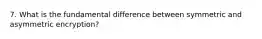 7. What is the fundamental difference between symmetric and asymmetric encryption?