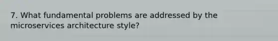 7. What fundamental problems are addressed by the microservices architecture style?