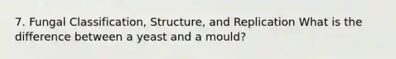 7. Fungal Classification, Structure, and Replication What is the difference between a yeast and a mould?