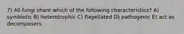 7) All fungi share which of the following characteristics? A) symbiotic B) heterotrophic C) flagellated D) pathogenic E) act as decomposers