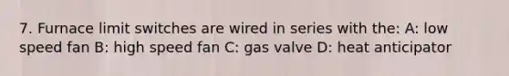 7. Furnace limit switches are wired in series with the: A: low speed fan B: high speed fan C: gas valve D: heat anticipator