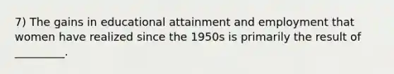 7) The gains in educational attainment and employment that women have realized since the 1950s is primarily the result of _________.