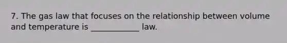 7. The gas law that focuses on the relationship between volume and temperature is ____________ law.