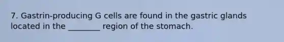 7. Gastrin-producing G cells are found in the gastric glands located in the ________ region of <a href='https://www.questionai.com/knowledge/kLccSGjkt8-the-stomach' class='anchor-knowledge'>the stomach</a>.