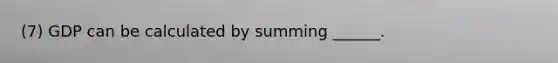 (7) GDP can be calculated by summing ______.