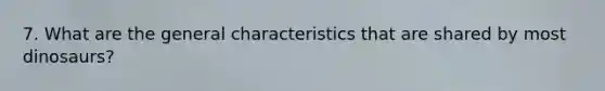 7. What are the general characteristics that are shared by most dinosaurs?