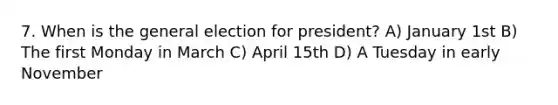 7. When is the general election for president? A) January 1st B) The first Monday in March C) April 15th D) A Tuesday in early November