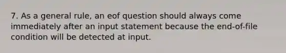 7. As a general rule, an eof question should always come immediately after an input statement because the end-of-file condition will be detected at input.