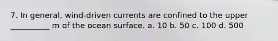 7. In general, wind-driven currents are confined to the upper __________ m of the ocean surface. a. 10 b. 50 c. 100 d. 500