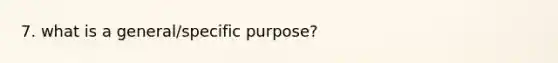 7. what is a general/specific purpose?