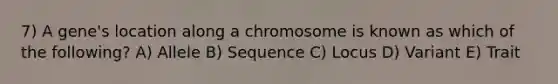 7) A gene's location along a chromosome is known as which of the following? A) Allele B) Sequence C) Locus D) Variant E) Trait