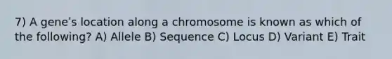 7) A geneʹs location along a chromosome is known as which of the following? A) Allele B) Sequence C) Locus D) Variant E) Trait