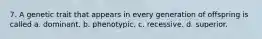 7. A genetic trait that appears in every generation of offspring is called a. dominant. b. phenotypic. c. recessive. d. superior.