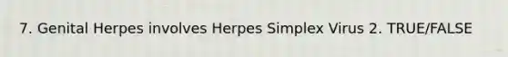 7. Genital Herpes involves Herpes Simplex Virus 2. TRUE/FALSE