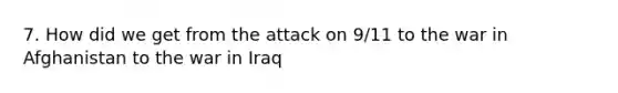 7. How did we get from the attack on 9/11 to the war in Afghanistan to the war in Iraq