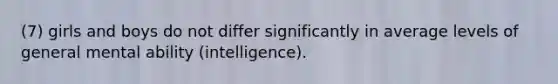 (7) girls and boys do not differ significantly in average levels of general mental ability (intelligence).