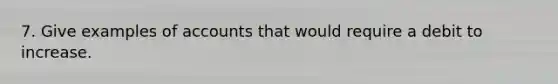 7. Give examples of accounts that would require a debit to increase.