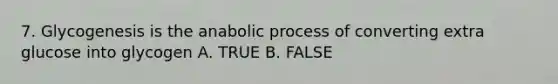 7. Glycogenesis is the anabolic process of converting extra glucose into glycogen A. TRUE B. FALSE