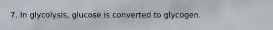 7. In glycolysis, glucose is converted to glycogen.