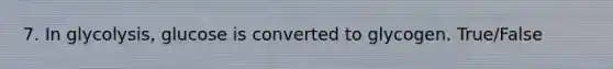 7. In glycolysis, glucose is converted to glycogen. True/False